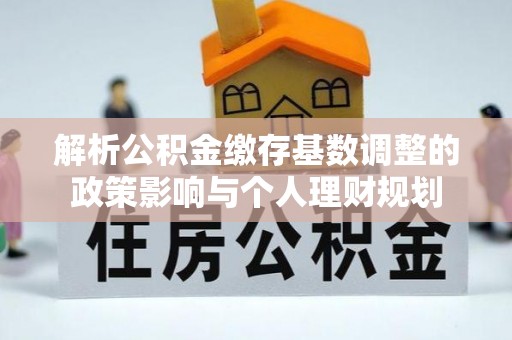 桃源解析公积金缴存基数调整的政策影响与个人理财规划