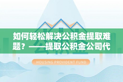 桃源如何轻松解决公积金提取难题？——提取公积金公司代办服务解析