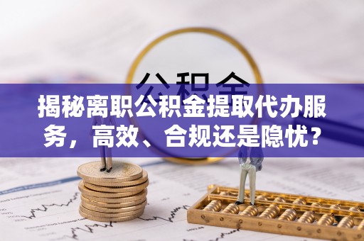 桃源揭秘离职公积金提取代办服务，高效、合规还是隐忧？