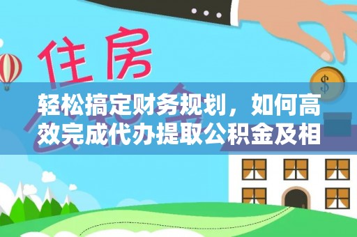 桃源轻松搞定财务规划，如何高效完成代办提取公积金及相关事务