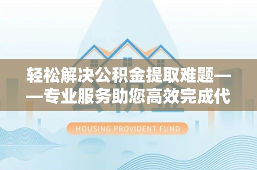 桃源轻松解决公积金提取难题——专业服务助您高效完成代办公积金提取