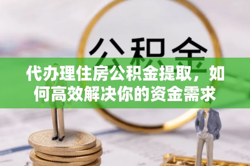 桃源代办理住房公积金提取，如何高效解决你的资金需求