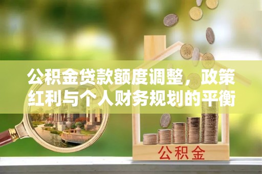 桃源公积金贷款额度调整，政策红利与个人财务规划的平衡之道