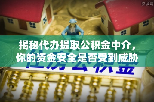 桃源揭秘代办提取公积金中介，你的资金安全是否受到威胁？