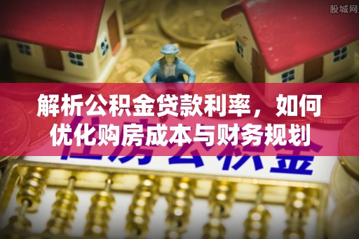 桃源解析公积金贷款利率，如何优化购房成本与财务规划