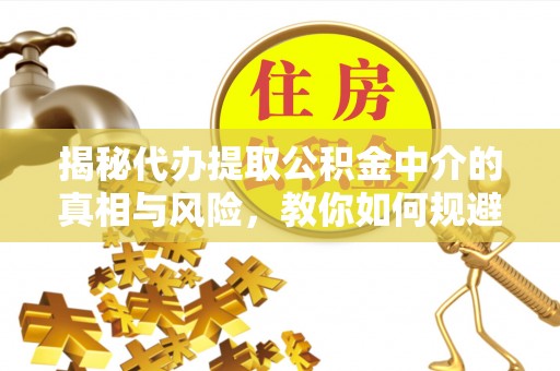 桃源揭秘代办提取公积金中介的真相与风险，教你如何规避陷阱