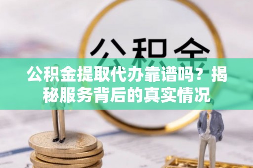 桃源公积金提取代办靠谱吗？揭秘服务背后的真实情况