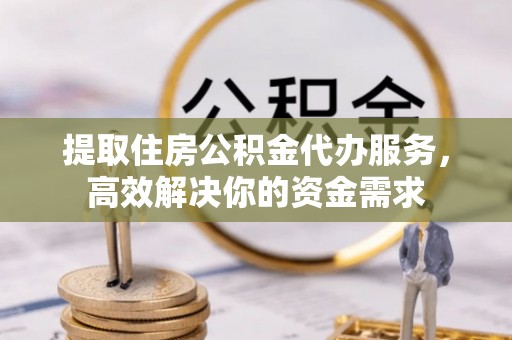 桃源提取住房公积金代办服务，高效解决你的资金需求
