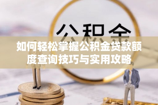 桃源如何轻松掌握公积金贷款额度查询技巧与实用攻略