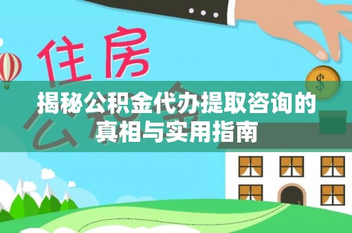 桃源揭秘公积金代办提取咨询的真相与实用指南