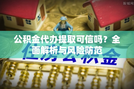 桃源公积金代办提取可信吗？全面解析与风险防范