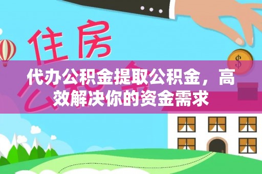 桃源代办公积金提取公积金，高效解决你的资金需求