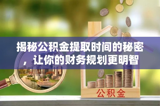 桃源揭秘公积金提取时间的秘密，让你的财务规划更明智