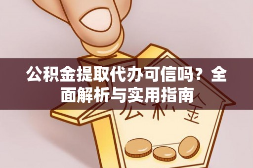 桃源公积金提取代办可信吗？全面解析与实用指南
