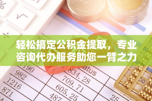 桃源轻松搞定公积金提取，专业咨询代办服务助您一臂之力