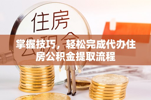 桃源掌握技巧，轻松完成代办住房公积金提取流程