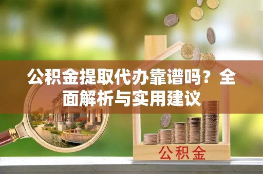 桃源公积金提取代办靠谱吗？全面解析与实用建议