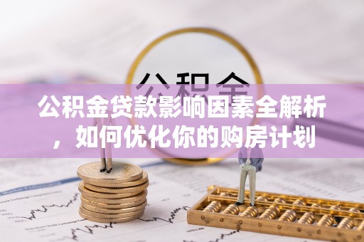桃源公积金贷款影响因素全解析，如何优化你的购房计划