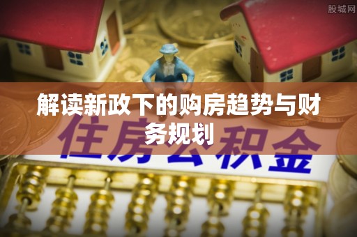 桃源解读新政下的购房趋势与财务规划
