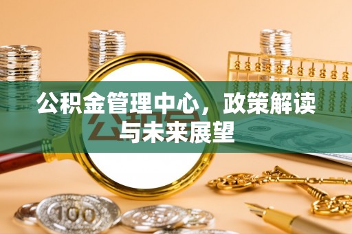 桃源公积金管理中心，政策解读与未来展望