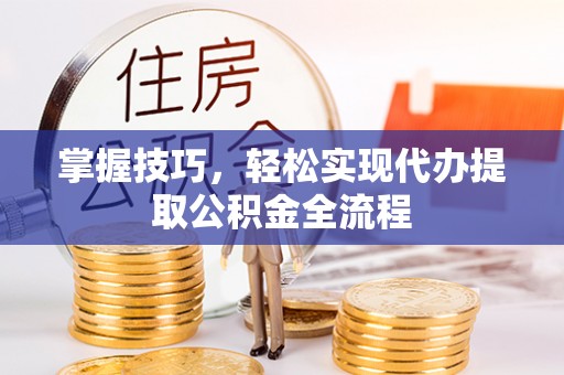 桃源掌握技巧，轻松实现代办提取公积金全流程