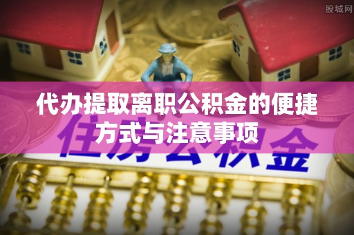 桃源代办提取离职公积金的便捷方式与注意事项