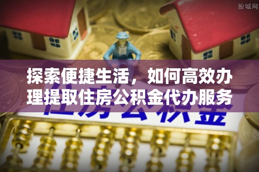 桃源探索便捷生活，如何高效办理提取住房公积金代办服务