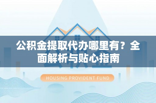 桃源公积金提取代办哪里有？全面解析与贴心指南