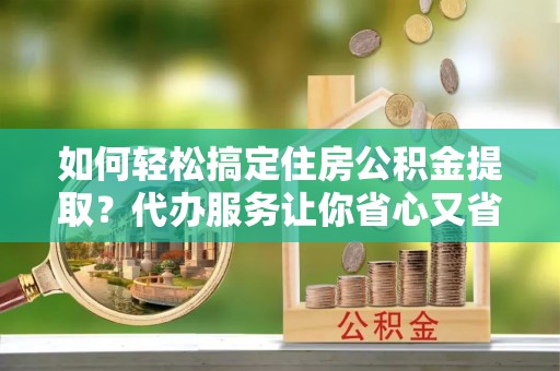 桃源如何轻松搞定住房公积金提取？代办服务让你省心又省力