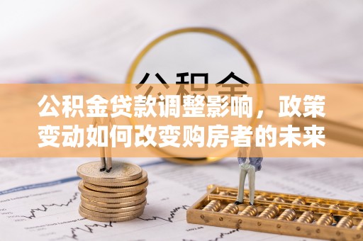 桃源公积金贷款调整影响，政策变动如何改变购房者的未来？