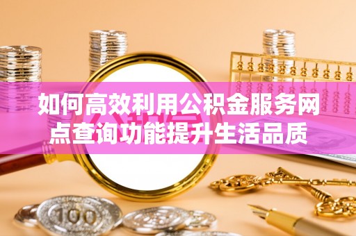 桃源如何高效利用公积金服务网点查询功能提升生活品质