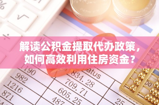 桃源解读公积金提取代办政策，如何高效利用住房资金？