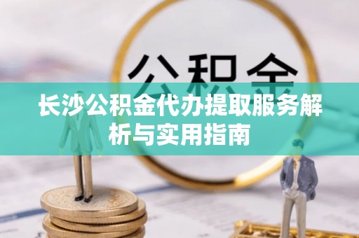 桃源长沙公积金代办提取服务解析与实用指南
