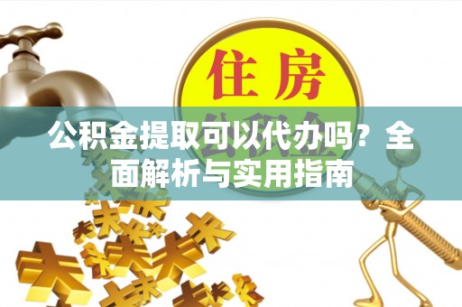 桃源公积金提取可以代办吗？全面解析与实用指南