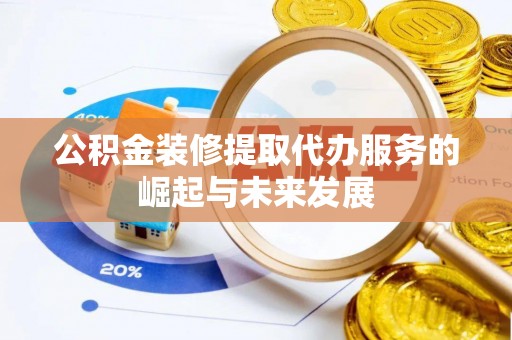 桃源公积金装修提取代办服务的崛起与未来发展