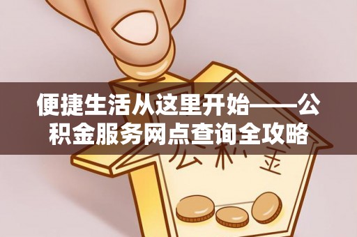 桃源便捷生活从这里开始——公积金服务网点查询全攻略
