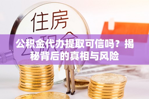 桃源公积金代办提取可信吗？揭秘背后的真相与风险