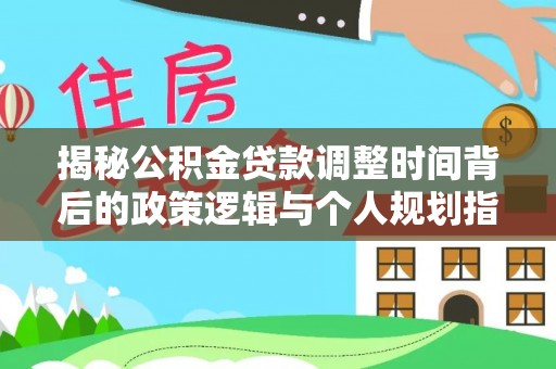桃源揭秘公积金贷款调整时间背后的政策逻辑与个人规划指南