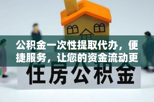 桃源公积金一次性提取代办，便捷服务，让您的资金流动更高效
