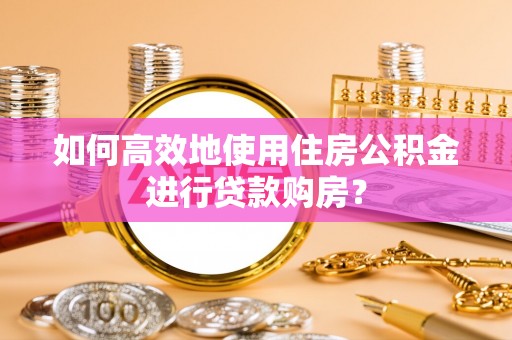 桃源如何高效地使用住房公积金进行贷款购房？