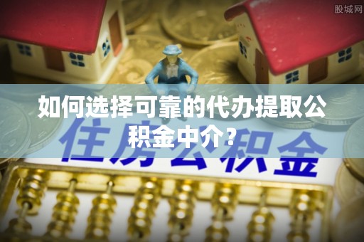 桃源如何选择可靠的代办提取公积金中介？