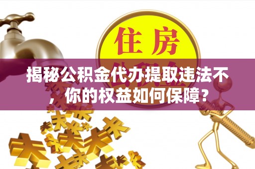 桃源揭秘公积金代办提取违法不，你的权益如何保障？