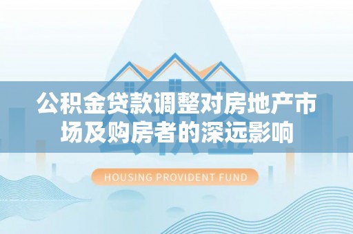 桃源公积金贷款调整对房地产市场及购房者的深远影响